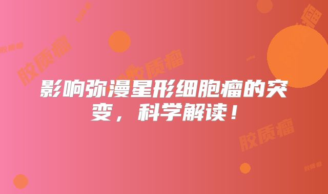 影响弥漫星形细胞瘤的突变，科学解读！