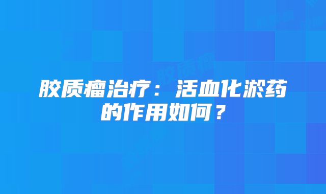 胶质瘤治疗：活血化淤药的作用如何？