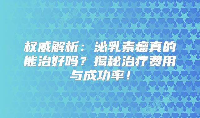 权威解析：泌乳素瘤真的能治好吗？揭秘治疗费用与成功率！