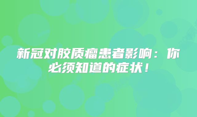 新冠对胶质瘤患者影响：你必须知道的症状！