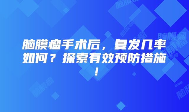 脑膜瘤手术后，复发几率如何？探索有效预防措施！