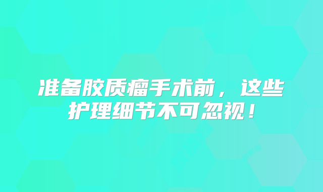 准备胶质瘤手术前，这些护理细节不可忽视！