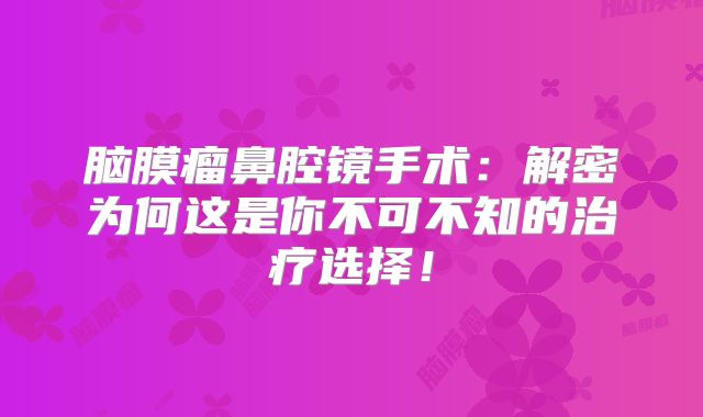 脑膜瘤鼻腔镜手术：解密为何这是你不可不知的治疗选择！