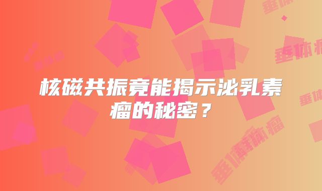 核磁共振竟能揭示泌乳素瘤的秘密？