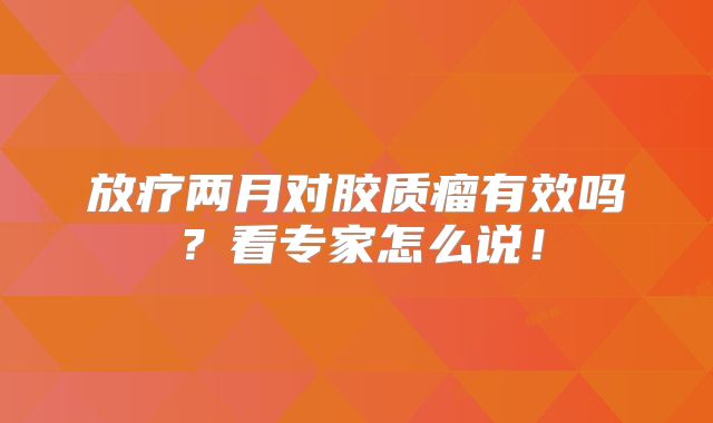 放疗两月对胶质瘤有效吗？看专家怎么说！
