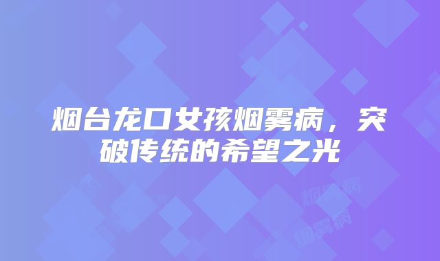 烟台龙口女孩烟雾病，突破传统的希望之光