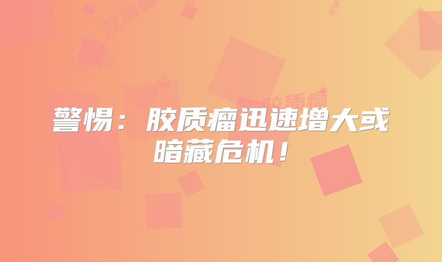 警惕：胶质瘤迅速增大或暗藏危机！