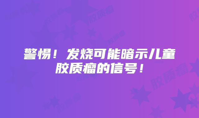 警惕！发烧可能暗示儿童胶质瘤的信号！