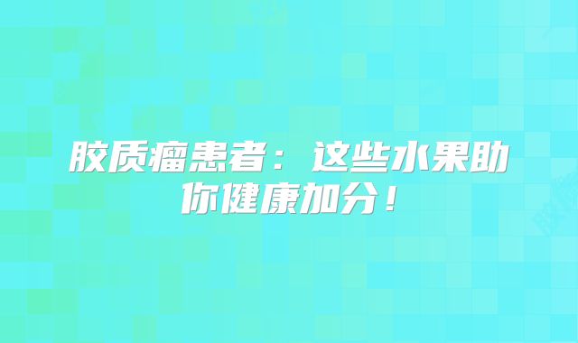 胶质瘤患者：这些水果助你健康加分！