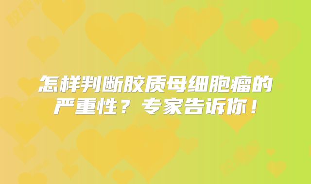 怎样判断胶质母细胞瘤的严重性？专家告诉你！