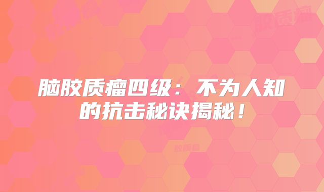 脑胶质瘤四级：不为人知的抗击秘诀揭秘！