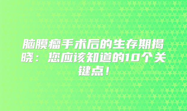 脑膜瘤手术后的生存期揭晓：您应该知道的10个关键点！