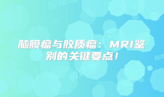 脑膜瘤与胶质瘤：MRI鉴别的关键要点！