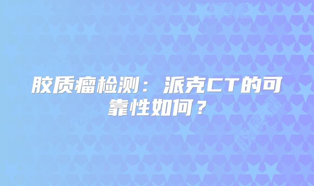 胶质瘤检测：派克CT的可靠性如何？