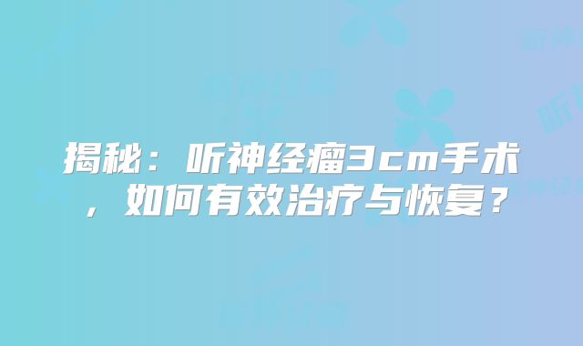 揭秘：听神经瘤3cm手术，如何有效治疗与恢复？