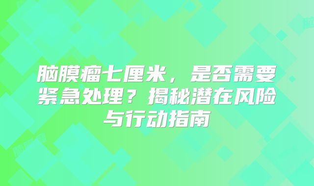 脑膜瘤七厘米，是否需要紧急处理？揭秘潜在风险与行动指南