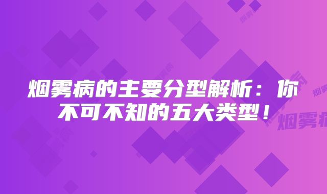 烟雾病的主要分型解析：你不可不知的五大类型！