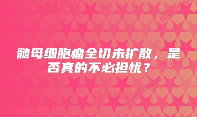 髓母细胞瘤全切未扩散，是否真的不必担忧？