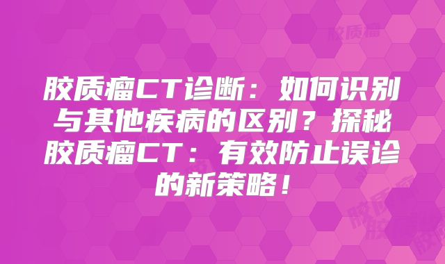 胶质瘤CT诊断：如何识别与其他疾病的区别？探秘胶质瘤CT：有效防止误诊的新策略！