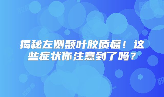 揭秘左侧颞叶胶质瘤！这些症状你注意到了吗？
