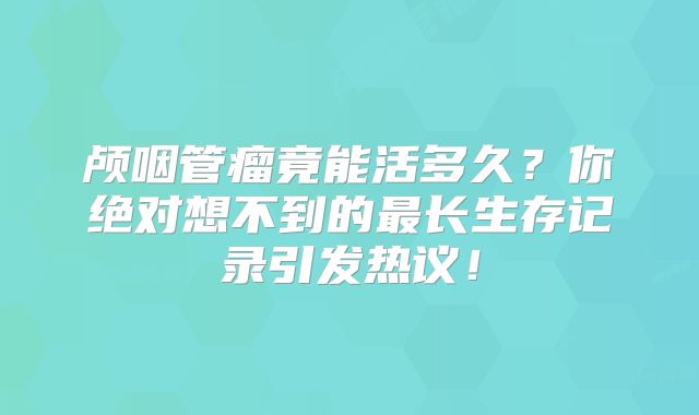 颅咽管瘤竟能活多久？你绝对想不到的最长生存记录引发热议！