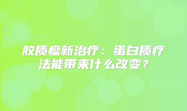 胶质瘤新治疗：蛋白质疗法能带来什么改变？