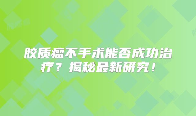 胶质瘤不手术能否成功治疗？揭秘最新研究！