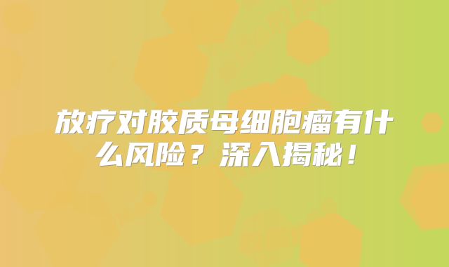 放疗对胶质母细胞瘤有什么风险？深入揭秘！