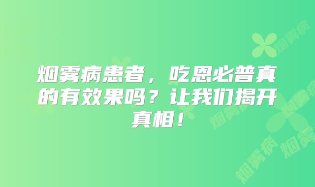 烟雾病患者，吃恩必普真的有效果吗？让我们揭开真相！