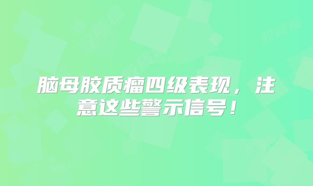 脑母胶质瘤四级表现，注意这些警示信号！