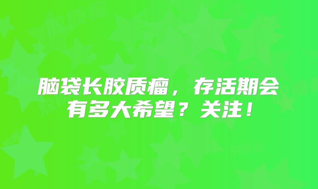 脑袋长胶质瘤，存活期会有多大希望？关注！