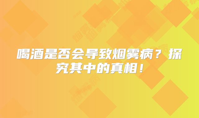 喝酒是否会导致烟雾病？探究其中的真相！