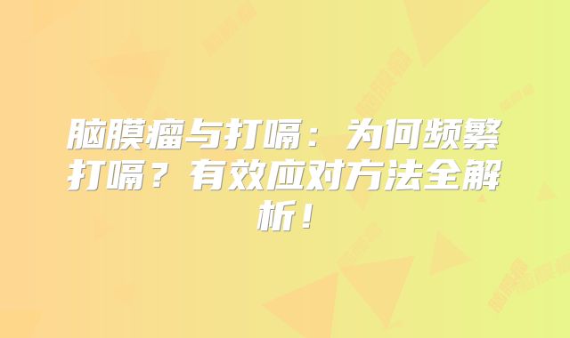 脑膜瘤与打嗝：为何频繁打嗝？有效应对方法全解析！