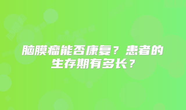 脑膜瘤能否康复？患者的生存期有多长？