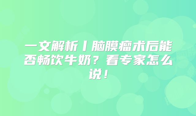 一文解析丨脑膜瘤术后能否畅饮牛奶？看专家怎么说！