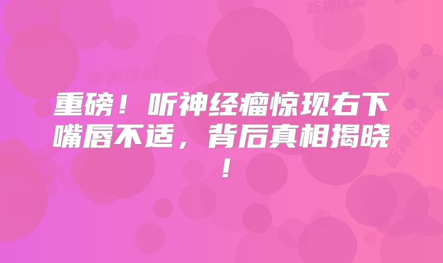 重磅！听神经瘤惊现右下嘴唇不适，背后真相揭晓！
