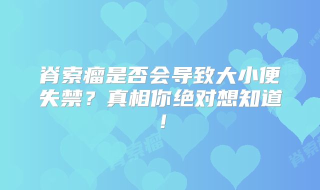 脊索瘤是否会导致大小便失禁？真相你绝对想知道！