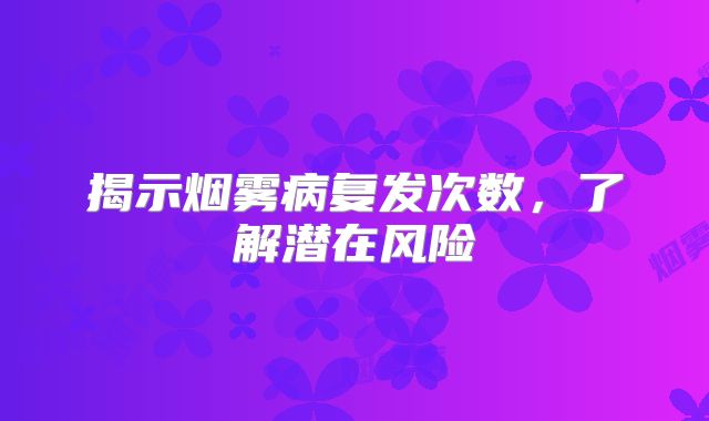 揭示烟雾病复发次数，了解潜在风险