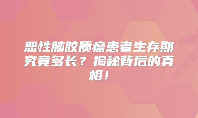 恶性脑胶质瘤患者生存期究竟多长？揭秘背后的真相！