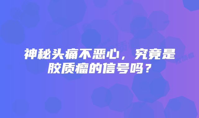 神秘头痛不恶心，究竟是胶质瘤的信号吗？