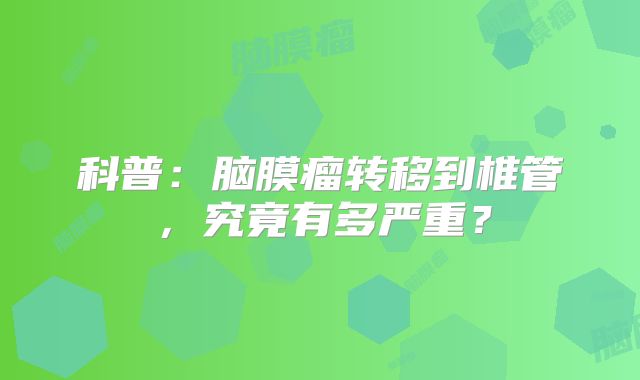 科普：脑膜瘤转移到椎管，究竟有多严重？