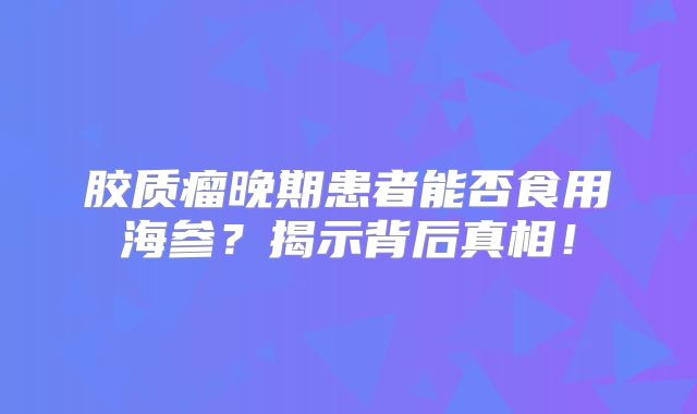 胶质瘤晚期患者能否食用海参？揭示背后真相！
