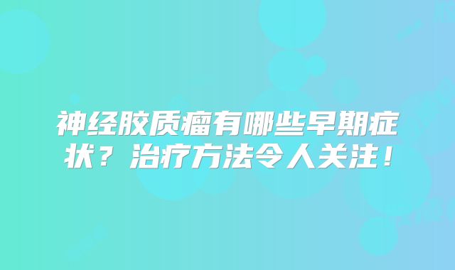神经胶质瘤有哪些早期症状？治疗方法令人关注！