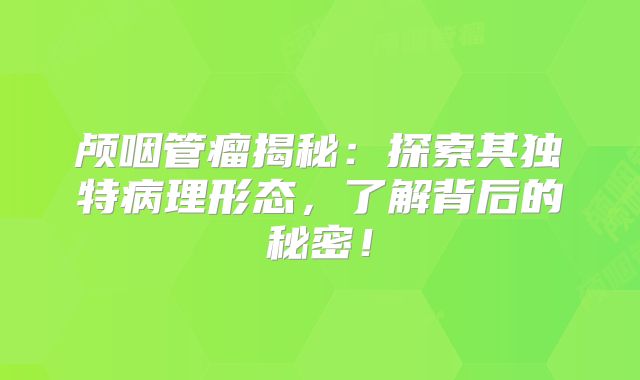 颅咽管瘤揭秘：探索其独特病理形态，了解背后的秘密！