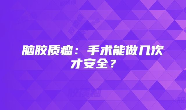 脑胶质瘤：手术能做几次才安全？