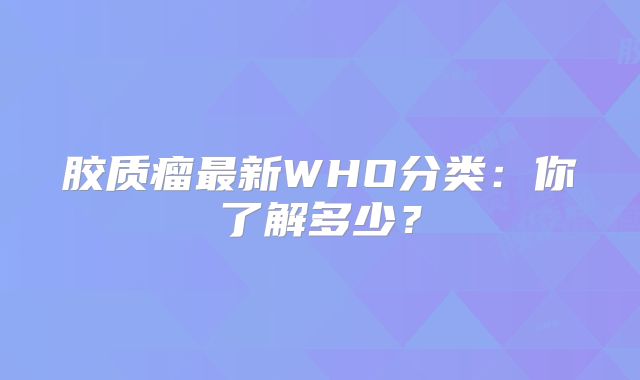胶质瘤最新WHO分类：你了解多少？
