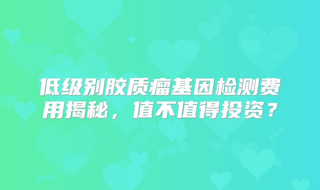 低级别胶质瘤基因检测费用揭秘，值不值得投资？