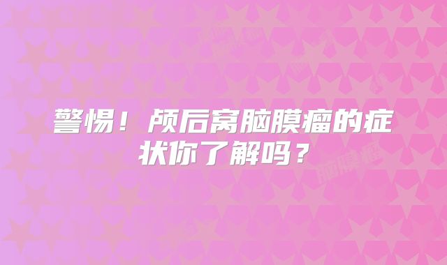 警惕！颅后窝脑膜瘤的症状你了解吗？
