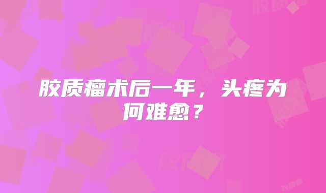 胶质瘤术后一年，头疼为何难愈？