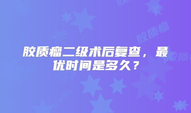 胶质瘤二级术后复查，最优时间是多久？